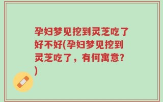 孕妇梦见挖到灵芝吃了好不好(孕妇梦见挖到灵芝吃了，有何寓意？)