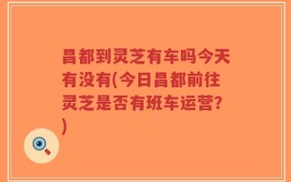 昌都到灵芝有车吗今天有没有(今日昌都前往灵芝是否有班车运营？)