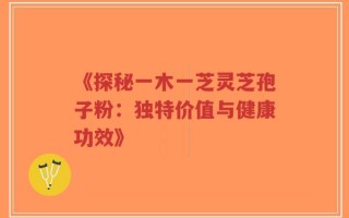 《探秘一木一芝灵芝孢子粉：独特价值与健康功效》