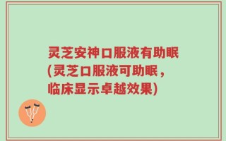 灵芝安神口服液有助眠(灵芝口服液可助眠，临床显示卓越效果)