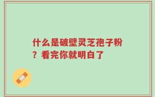 什么是破壁灵芝孢子粉？看完你就明白了