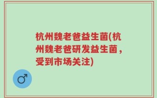 杭州魏老爸益生菌(杭州魏老爸研发益生菌，受到市场关注)