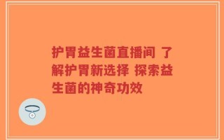 护胃益生菌直播间 了解护胃新选择 探索益生菌的神奇功效