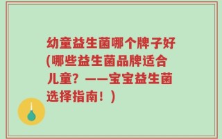 幼童益生菌哪个牌子好(哪些益生菌品牌适合儿童？——宝宝益生菌选择指南！)