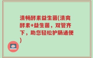 清畅酵素益生菌(清爽酵素+益生菌，双管齐下，助您轻松护肠通便)