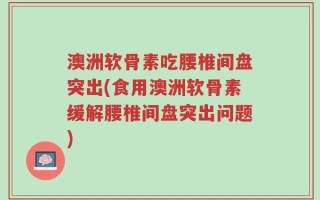 澳洲软骨素吃腰椎间盘突出(食用澳洲软骨素缓解腰椎间盘突出问题)