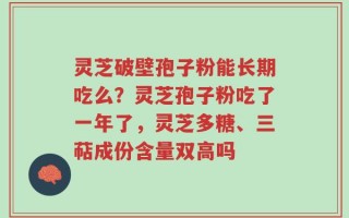 灵芝破壁孢子粉能长期吃么？灵芝孢子粉吃了一年了，灵芝多糖、三萜成份含量双高吗