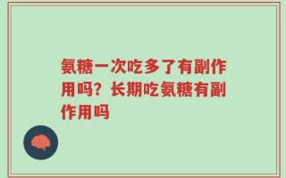 氨糖一次吃多了有副作用吗？长期吃氨糖有副作用吗