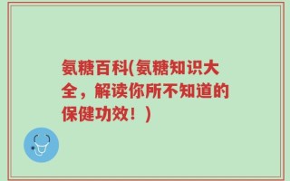 氨糖百科(氨糖知识大全，解读你所不知道的保健功效！)
