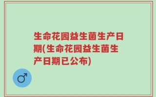 生命花园益生菌生产日期(生命花园益生菌生产日期已公布)