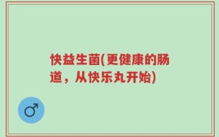 快益生菌(更健康的肠道，从快乐丸开始)
