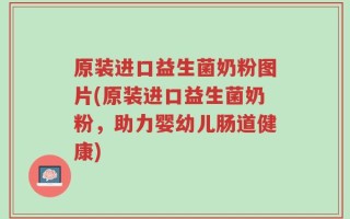 原装进口益生菌奶粉图片(原装进口益生菌奶粉，助力婴幼儿肠道健康)