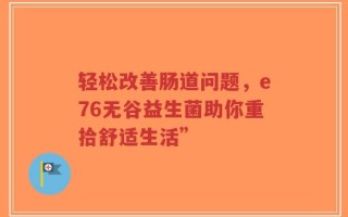 轻松改善肠道问题，e76无谷益生菌助你重拾舒适生活”