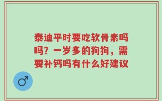 泰迪平时要吃软骨素吗吗？一岁多的狗狗，需要补钙吗有什么好建议