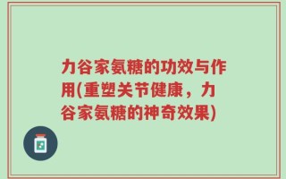力谷家氨糖的功效与作用(重塑关节健康，力谷家氨糖的神奇效果)