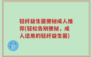 轻纤益生菌便秘成人推荐(轻松告别便秘，成人适用的轻纤益生菌)