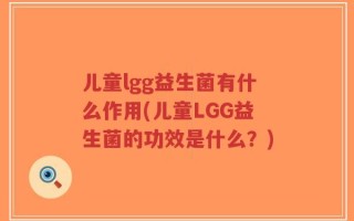 儿童lgg益生菌有什么作用(儿童LGG益生菌的功效是什么？)