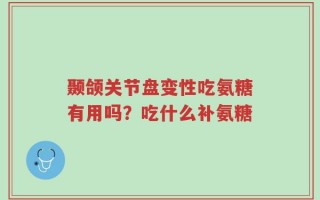 颞颌关节盘变性吃氨糖有用吗？吃什么补氨糖