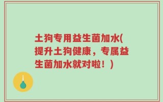 土狗专用益生菌加水(提升土狗健康，专属益生菌加水就对啦！)