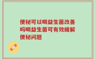 便秘可以喝益生菌改善吗喝益生菌可有效缓解便秘问题