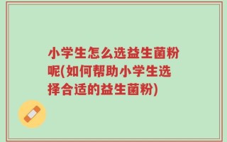 小学生怎么选益生菌粉呢(如何帮助小学生选择合适的益生菌粉)