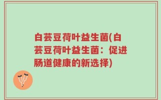 白芸豆荷叶益生菌(白芸豆荷叶益生菌：促进肠道健康的新选择)