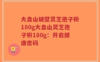 大盘山破壁灵芝孢子粉180g大盘山灵芝孢子粉180g：开启健康密码