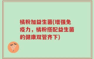 橘粉加益生菌(增强免疫力，橘粉搭配益生菌的健康双管齐下)