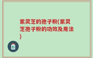 紫灵芝的孢子粉(紫灵芝孢子粉的功效及用法)