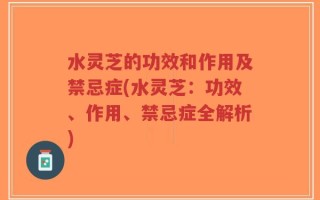 水灵芝的功效和作用及禁忌症(水灵芝：功效、作用、禁忌症全解析)