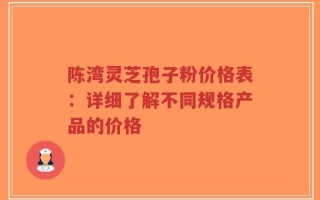 陈湾灵芝孢子粉价格表：详细了解不同规格产品的价格