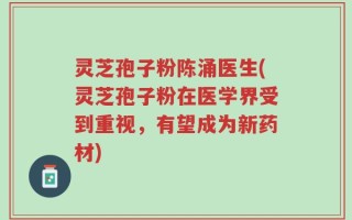 灵芝孢子粉陈涌医生(灵芝孢子粉在医学界受到重视，有望成为新药材)