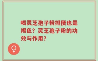 喝灵芝孢子粉排便也是褐色？灵芝孢子粉的功效与作用？