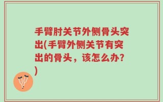 手臂肘关节外侧骨头突出(手臂外侧关节有突出的骨头，该怎么办？)