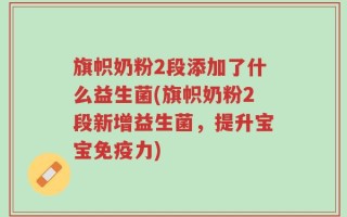 旗帜奶粉2段添加了什么益生菌(旗帜奶粉2段新增益生菌，提升宝宝免疫力)