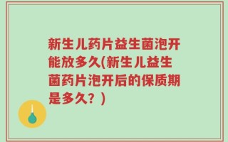 新生儿药片益生菌泡开能放多久(新生儿益生菌药片泡开后的保质期是多久？)