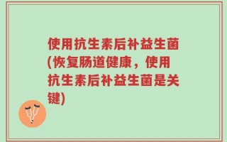 使用抗生素后补益生菌(恢复肠道健康，使用抗生素后补益生菌是关键)
