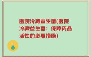 医院冷藏益生菌(医院冷藏益生菌：保障药品活性的必要措施)