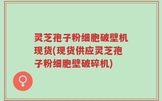 灵芝孢子粉细胞破壁机现货(现货供应灵芝孢子粉细胞壁破碎机)