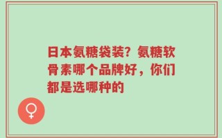 日本氨糖袋装？氨糖软骨素哪个品牌好，你们都是选哪种的