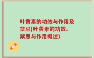叶黄素的功效与作用及禁忌(叶黄素的功效、禁忌与作用概述)