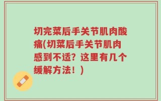 切完菜后手关节肌肉酸痛(切菜后手关节肌肉感到不适？这里有几个缓解方法！)