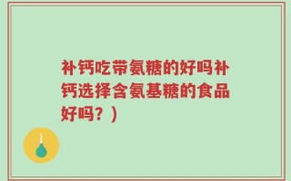 补钙吃带氨糖的好吗补钙选择含氨基糖的食品好吗？)