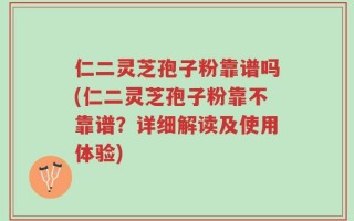 仁二灵芝孢子粉靠谱吗(仁二灵芝孢子粉靠不靠谱？详细解读及使用体验)