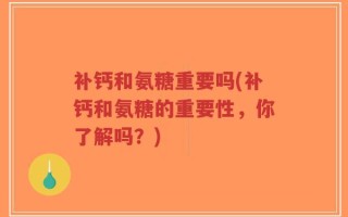 补钙和氨糖重要吗(补钙和氨糖的重要性，你了解吗？)