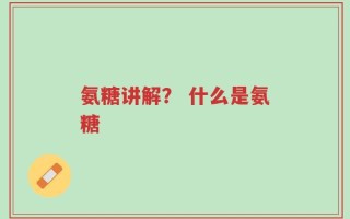 氨糖讲解？ 什么是氨糖