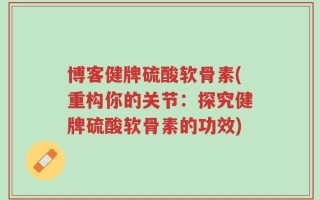 博客健牌硫酸软骨素(重构你的关节：探究健牌硫酸软骨素的功效)