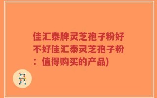 佳汇泰牌灵芝孢子粉好不好佳汇泰灵芝孢子粉：值得购买的产品)