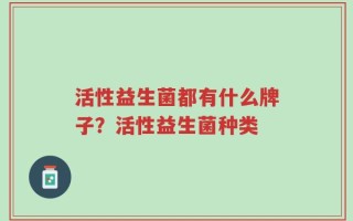 活性益生菌都有什么牌子？活性益生菌种类