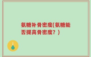 氨糖补骨密度(氨糖能否提高骨密度？)